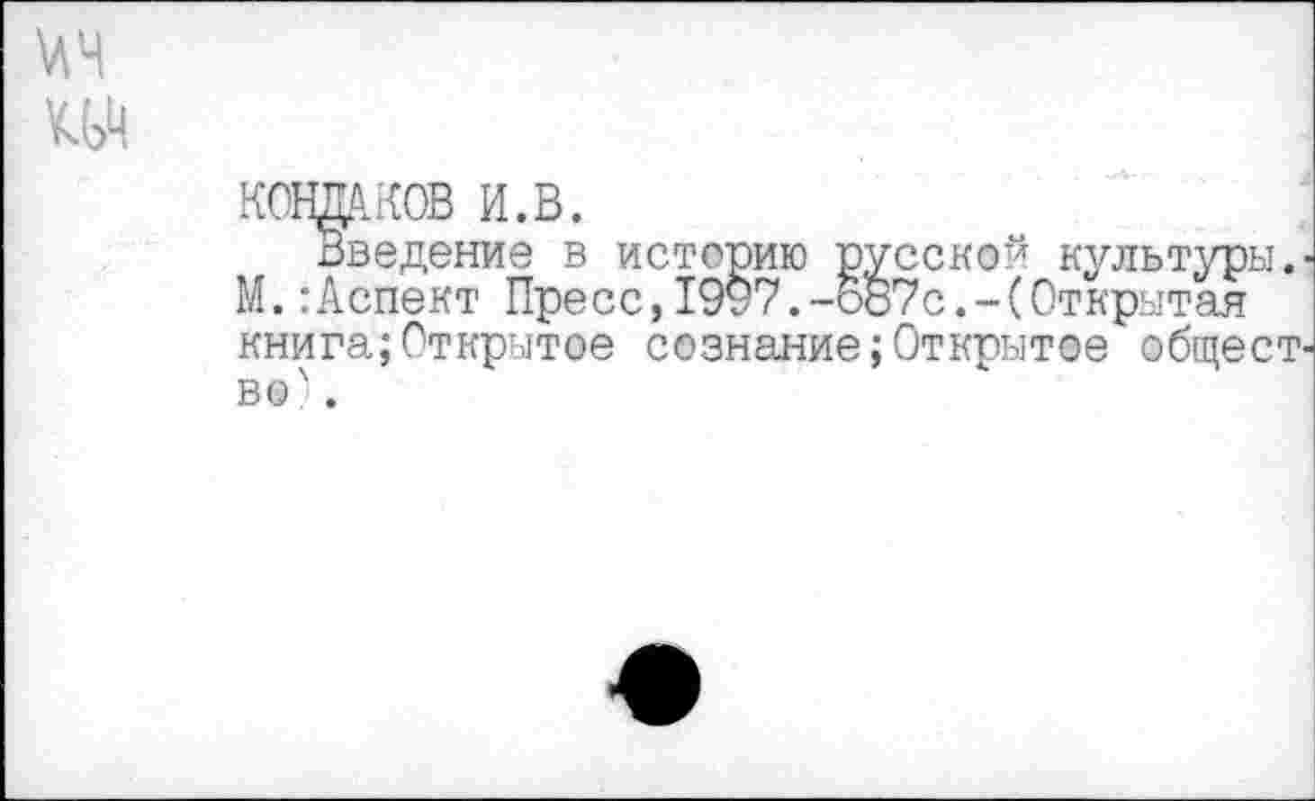 ﻿\АЧ ш
КОНДАКОВ И.В.
Введение в историю русской культуры,-М.:Аспект Пресс,19у7.-587с.-(Открытая книга;Открытое сознание;Открытое общество' .